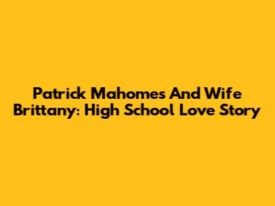 Patrick Mahomes And Wife Brittany: High School Love Story