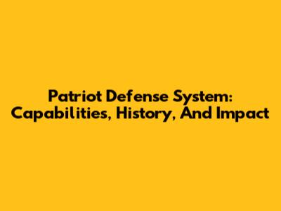 Patriot Defense System: Capabilities, History, And Impact