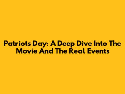 Patriots Day: A Deep Dive Into The Movie And The Real Events
