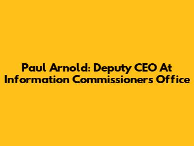 Paul Arnold: Deputy CEO At Information Commissioner's Office