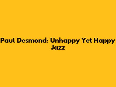 Paul Desmond: Unhappy Yet Happy Jazz