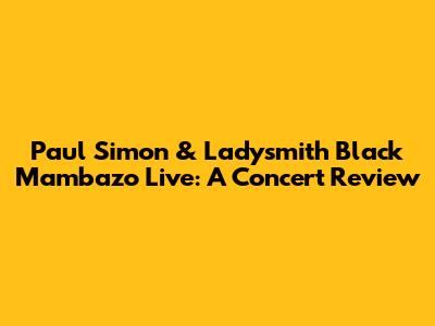 Paul Simon & Ladysmith Black Mambazo Live: A Concert Review