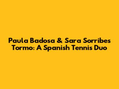 Paula Badosa & Sara Sorribes Tormo: A Spanish Tennis Duo