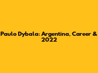 Paulo Dybala: Argentina, Career & 2022