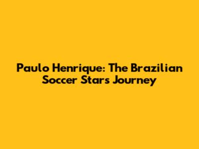 Paulo Henrique: The Brazilian Soccer Star's Journey