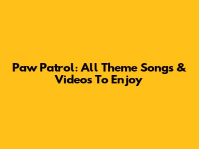 Paw Patrol: All Theme Songs & Videos To Enjoy