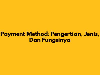 Payment Method: Pengertian, Jenis, Dan Fungsinya