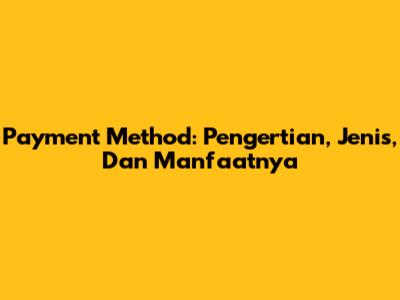 Payment Method: Pengertian, Jenis, Dan Manfaatnya