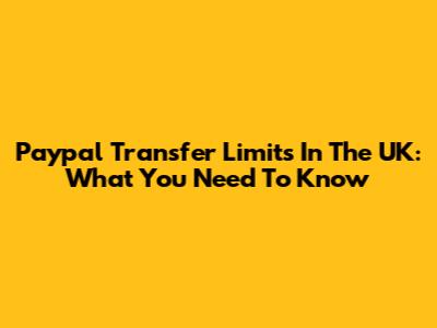 Paypal Transfer Limits In The UK: What You Need To Know