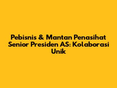 Pebisnis & Mantan Penasihat Senior Presiden AS: Kolaborasi Unik