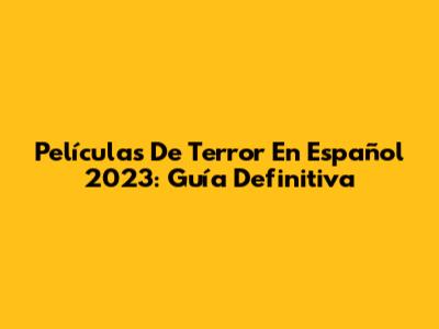 Películas De Terror En Español 2023: Guía Definitiva