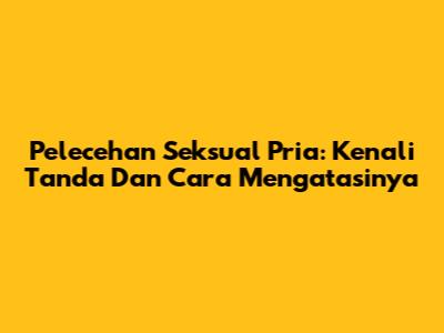 Pelecehan Seksual Pria: Kenali Tanda Dan Cara Mengatasinya