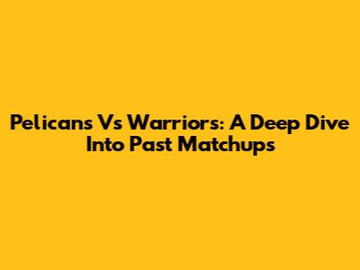 Pelicans Vs Warriors: A Deep Dive Into Past Matchups