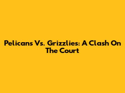 Pelicans Vs. Grizzlies: A Clash On The Court