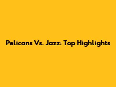 Pelicans Vs. Jazz: Top Highlights
