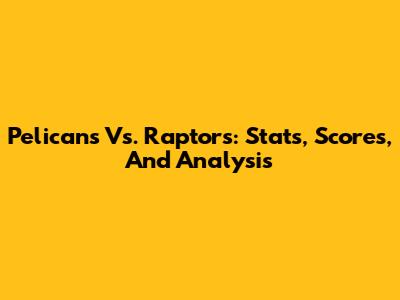 Pelicans Vs. Raptors: Stats, Scores, And Analysis