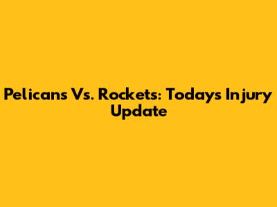 Pelicans Vs. Rockets: Today's Injury Update
