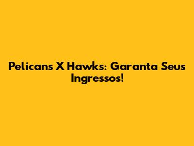 Pelicans X Hawks: Garanta Seus Ingressos!
