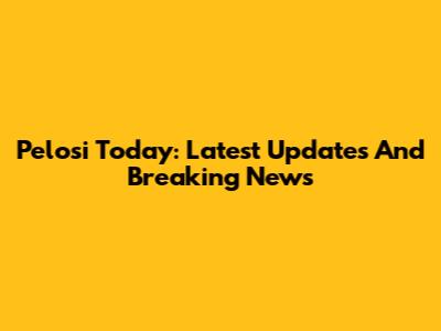 Pelosi Today: Latest Updates And Breaking News