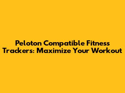 Peloton Compatible Fitness Trackers: Maximize Your Workout