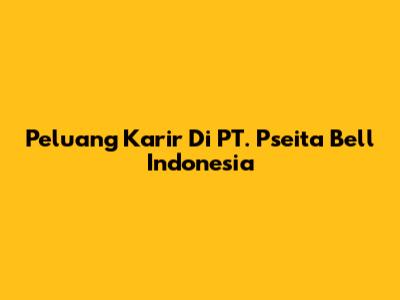 Peluang Karir Di PT. Pseita Bell Indonesia
