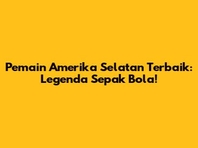 Pemain Amerika Selatan Terbaik: Legenda Sepak Bola!