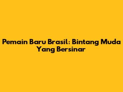 Pemain Baru Brasil: Bintang Muda Yang Bersinar