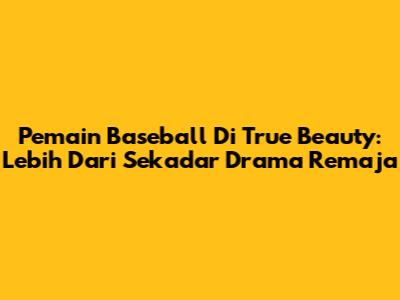 Pemain Baseball Di True Beauty: Lebih Dari Sekadar Drama Remaja