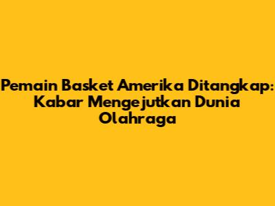 Pemain Basket Amerika Ditangkap: Kabar Mengejutkan Dunia Olahraga