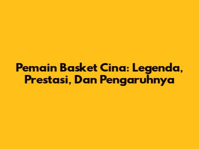 Pemain Basket Cina: Legenda, Prestasi, Dan Pengaruhnya