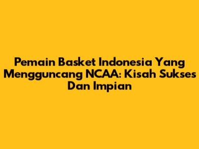 Pemain Basket Indonesia Yang Mengguncang NCAA: Kisah Sukses Dan Impian