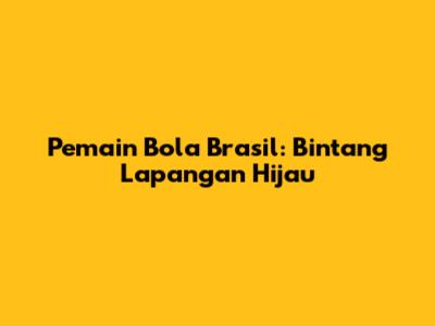 Pemain Bola Brasil: Bintang Lapangan Hijau