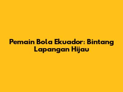 Pemain Bola Ekuador: Bintang Lapangan Hijau