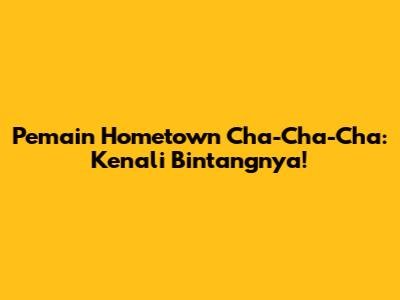 Pemain Hometown Cha-Cha-Cha: Kenali Bintangnya!