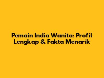 Pemain India Wanita: Profil Lengkap & Fakta Menarik