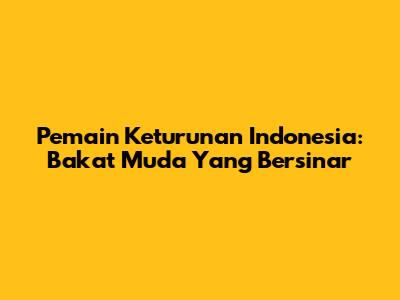 Pemain Keturunan Indonesia: Bakat Muda Yang Bersinar