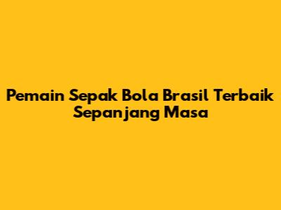Pemain Sepak Bola Brasil Terbaik Sepanjang Masa
