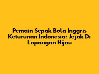 Pemain Sepak Bola Inggris Keturunan Indonesia: Jejak Di Lapangan Hijau