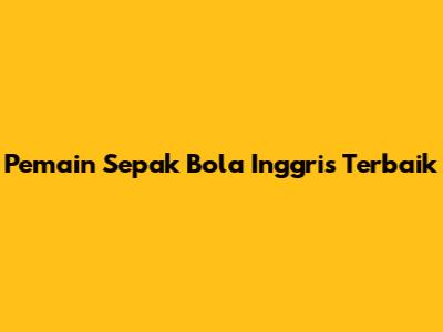 Pemain Sepak Bola Inggris Terbaik