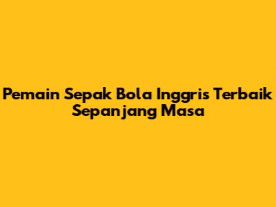 Pemain Sepak Bola Inggris Terbaik Sepanjang Masa