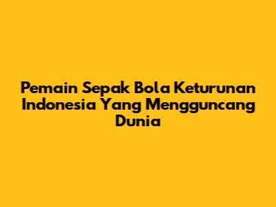 Pemain Sepak Bola Keturunan Indonesia Yang Mengguncang Dunia