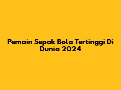 Pemain Sepak Bola Tertinggi Di Dunia 2024