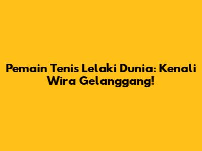 Pemain Tenis Lelaki Dunia: Kenali Wira Gelanggang!