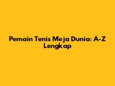Pemain Tenis Meja Dunia: A-Z Lengkap
