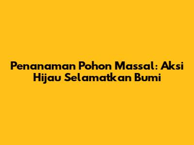 Penanaman Pohon Massal: Aksi Hijau Selamatkan Bumi