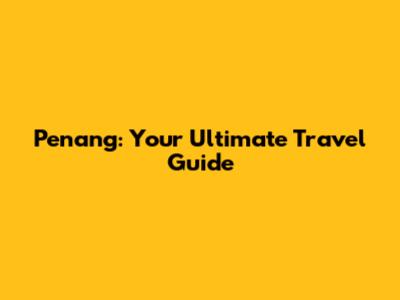 Penang: Your Ultimate Travel Guide