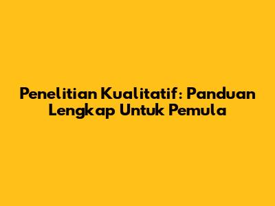 Penelitian Kualitatif: Panduan Lengkap Untuk Pemula
