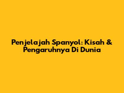 Penjelajah Spanyol: Kisah & Pengaruhnya Di Dunia