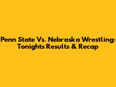 Penn State Vs. Nebraska Wrestling: Tonight's Results & Recap