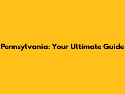 Pennsylvania: Your Ultimate Guide